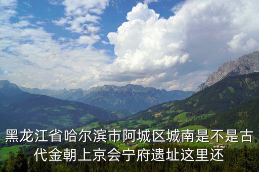 黑龍江省哈爾濱市阿城區城南是不是古代金朝上京會寧府遺址這里還