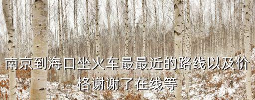 南京到海口坐火車(chē)最最近的路線以及價(jià)格謝謝了在線等