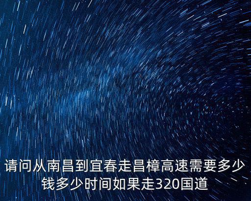 請問從南昌到宜春走昌樟高速需要多少錢多少時間如果走320國道
