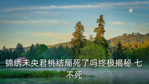 錦繡未央君桃結局死了嗎終極揭秘 七不死