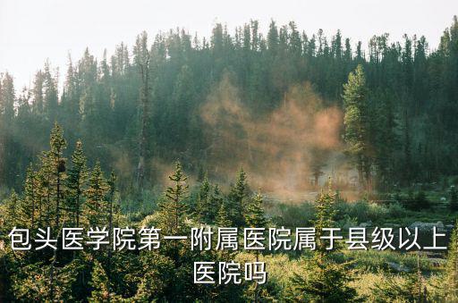 包頭醫學院第一附屬醫院屬于縣級以上醫院嗎