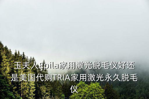 玉夫人Epila家用激光脫毛儀好還是美國(guó)代購TRIA家用激光永久脫毛儀