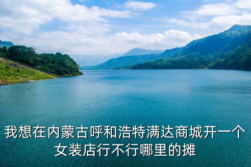 我想在內(nèi)蒙古呼和浩特滿達(dá)商城開一個(gè)女裝店行不行哪里的攤