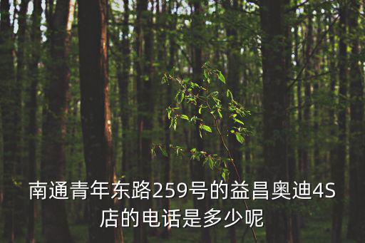 南通青年東路259號的益昌奧迪4S店的電話是多少呢