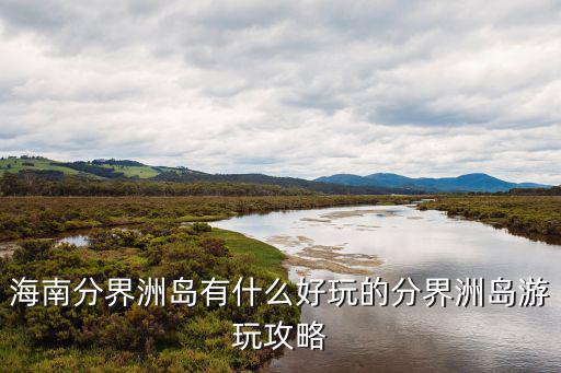 分界洲島旅游攻略，海南西島分界洲島自由行攻略哪個比較好玩