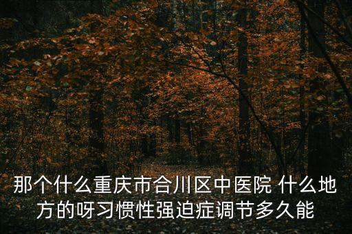 那個什么重慶市合川區中醫院 什么地方的呀習慣性強迫癥調節多久能