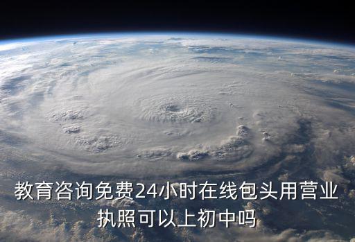 教育咨詢免費24小時在線包頭用營業執照可以上初中嗎