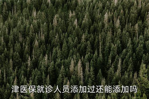 津醫(yī)保就診人員添加過還能添加嗎
