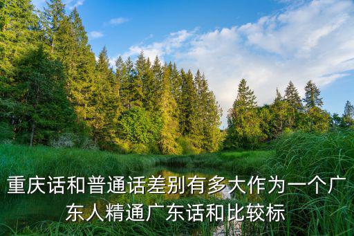 重慶話和普通話差別有多大作為一個廣東人精通廣東話和比較標