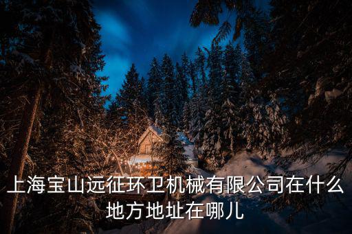 上海寶山遠征環衛機械有限公司在什么地方地址在哪兒