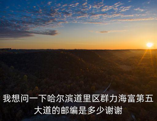 我想問一下哈爾濱道里區群力海富第五大道的郵編是多少謝謝