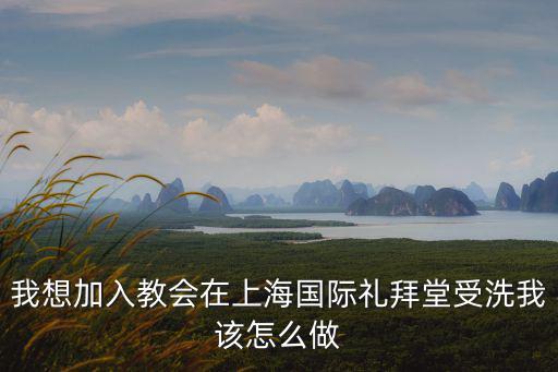 我想加入教會(huì)在上海國際禮拜堂受洗我該怎么做