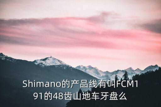 m191，Shimano的產品線有叫FCM191的48齒山地車牙盤么