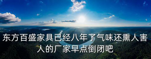 東方百盛家具已經八年了氣味還熏人害人的廠家早點倒閉吧