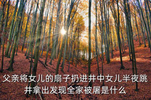 父親將女兒的扇子扔進井中女兒半夜跳井拿出發現全家被屠是什么