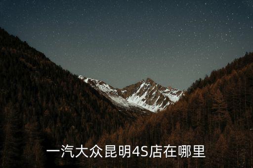一汽大眾4s店，一汽大眾昆明4S店在哪里