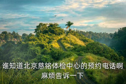 誰知道北京慈銘體檢中心的預約電話啊麻煩告訴一下