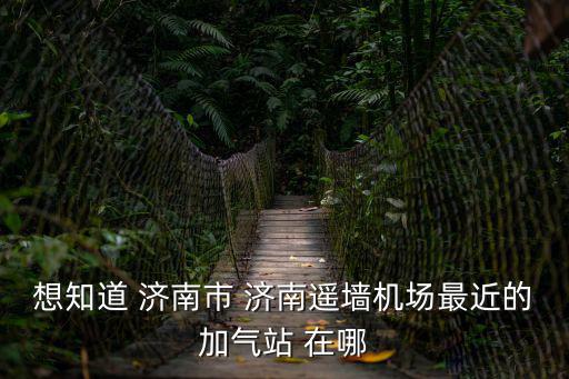 想知道 濟(jì)南市 濟(jì)南遙墻機(jī)場最近的加氣站 在哪