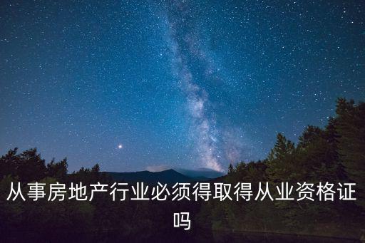從事房地產行業必須得取得從業資格證嗎