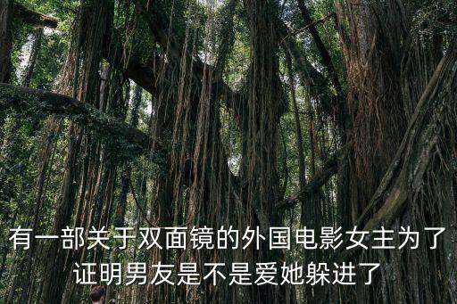 冷水浴電影，有一部關于雙面鏡的外國電影女主為了證明男友是不是愛她躲進了