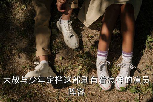 大叔與少年定檔這部劇有著怎樣的演員陣容