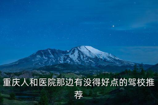 重慶人和醫(yī)院那邊有沒(méi)得好點(diǎn)的駕校推薦