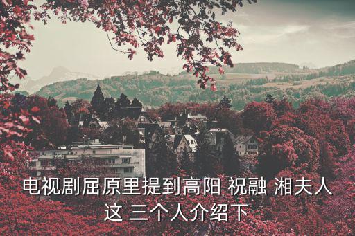 電視劇屈原里提到高陽 祝融 湘夫人這 三個人介紹下