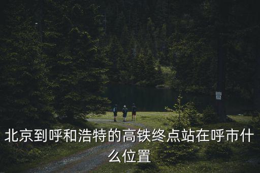 北京到呼和浩特的高鐵終點站在呼市什么位置