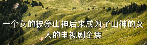 一個女的被祭山神后來成為了山神的女人的電視劇全集