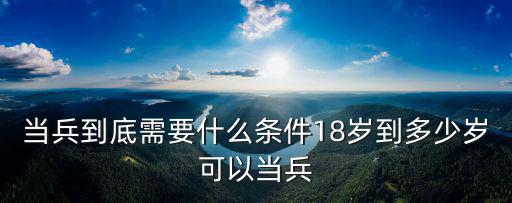 當(dāng)兵到底需要什么條件18歲到多少歲可以當(dāng)兵