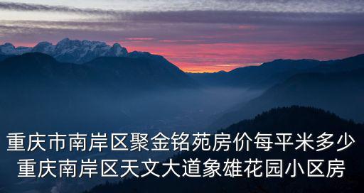 重慶市南岸區聚金銘苑房價每平米多少重慶南岸區天文大道象雄花園小區房