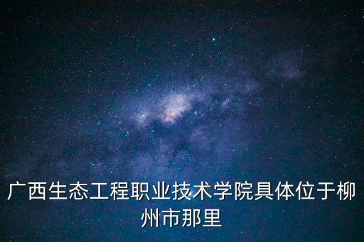 廣西生態(tài)工程職業(yè)技術(shù)學院具體位于柳州市那里