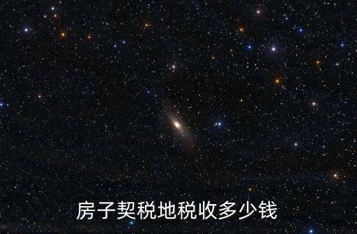 契稅多少錢，房子契稅地稅收多少錢