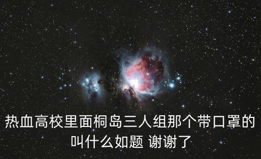 熱血高校里面桐島三人組那個帶口罩的叫什么如題 謝謝了
