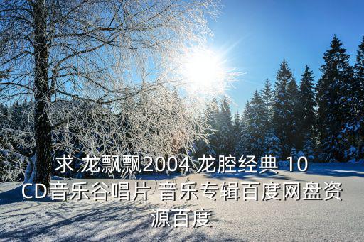 求 龍飄飄2004 龍腔經(jīng)典 10CD音樂谷唱片 音樂專輯百度網(wǎng)盤資源百度
