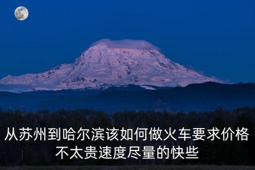 從蘇州到哈爾濱該如何做火車要求價格不太貴速度盡量的快些