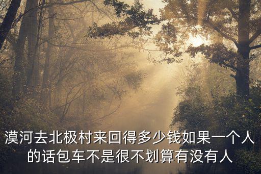 漠河去北極村來回得多少錢如果一個(gè)人的話包車不是很不劃算有沒有人