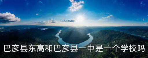 巴彥縣東高和巴彥縣一中是一個學校嗎