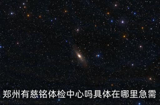 慈銘體檢中心地址，鄭州有慈銘體檢中心嗎具體在哪里急需