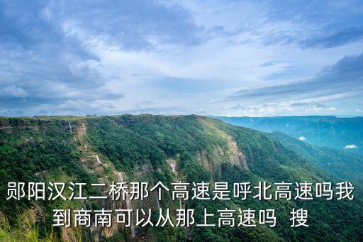 g59呼北高速，鄖陽漢江二橋那個高速是呼北高速嗎我到商南可以從那上高速嗎  搜