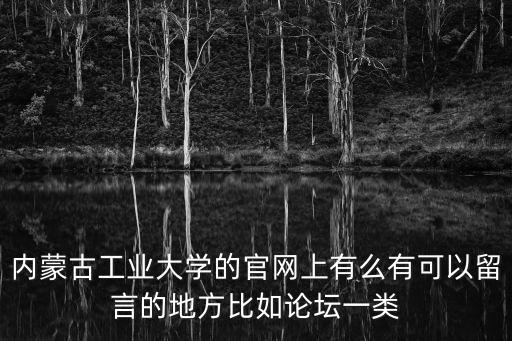 內工大官網，內蒙古工業大學的官網上有么有可以留言的地方比如論壇一類