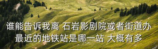 誰能告訴我離 石巖影劇院或者街道辦最近的地鐵站是哪一站 大概有多