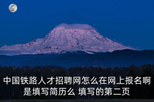 中國鐵路人才網，中國鐵路人才招聘網怎么在網上報名啊是填寫簡歷么 填寫的第二頁