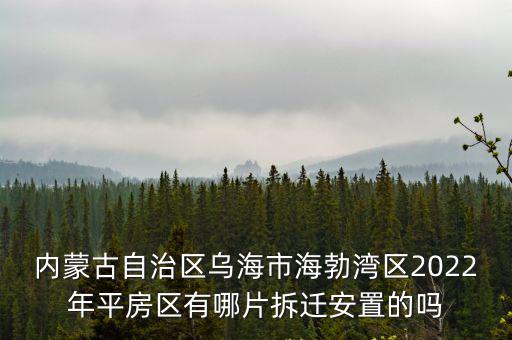 內蒙古自治區烏海市海勃灣區2022年平房區有哪片拆遷安置的嗎