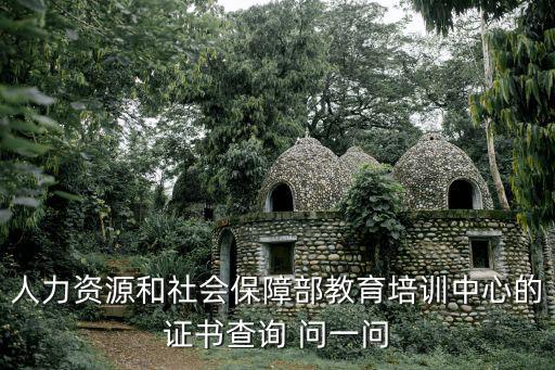 人力資源和社會(huì)保障部教育培訓(xùn)中心的證書查詢 問(wèn)一問(wèn)