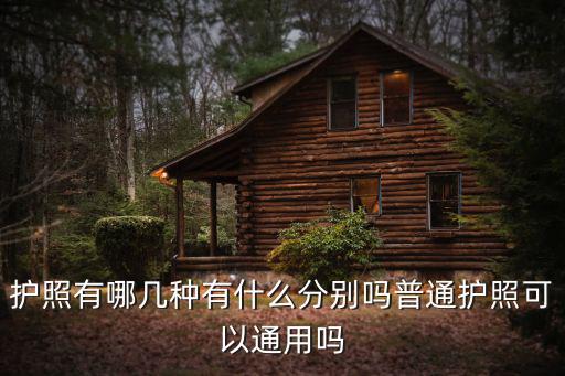 護照有哪幾種有什么分別嗎普通護照可以通用嗎