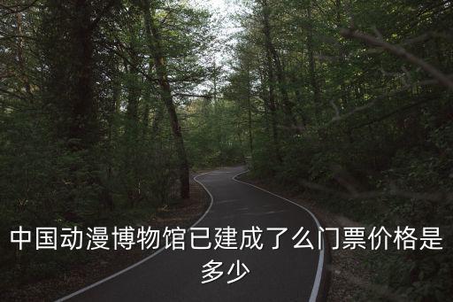 中國動漫博物館已建成了么門票價格是多少
