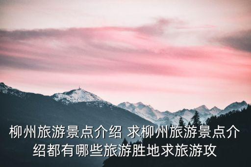 柳州旅游景點大全，柳州旅游景點介紹 求柳州旅游景點介紹都有哪些旅游勝地求旅游攻