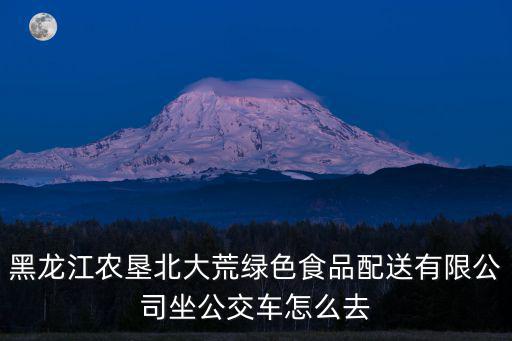 黑龍江農墾北大荒綠色食品配送有限公司坐公交車怎么去