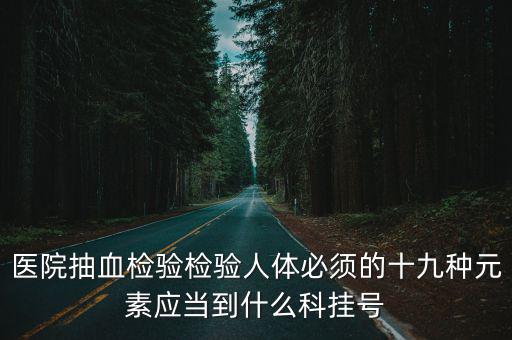 抽血化驗掛什么科，醫院抽血檢驗檢驗人體必須的十九種元素應當到什么科掛號